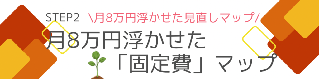 クリックして家計管理STEP2の月8万円浮かせた「固定費」マップへ行く